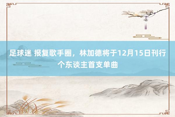 足球迷 报复歌手圈，林加德将于12月15日刊行个东谈主首支单曲