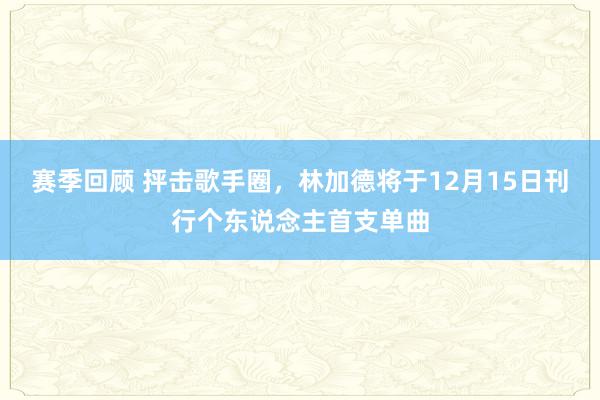 赛季回顾 抨击歌手圈，林加德将于12月15日刊行个东说念主首支单曲