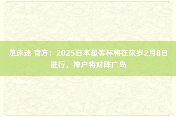 足球迷 官方：2025日本超等杯将在来岁2月8日进行，神户将对阵广岛