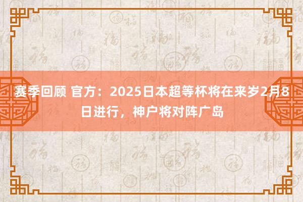 赛季回顾 官方：2025日本超等杯将在来岁2月8日进行，神户将对阵广岛