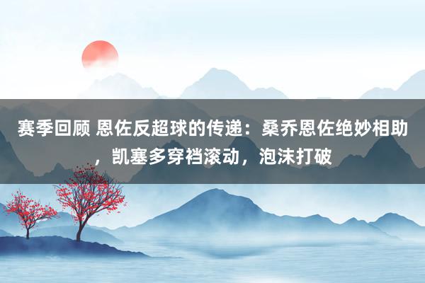 赛季回顾 恩佐反超球的传递：桑乔恩佐绝妙相助，凯塞多穿裆滚动，泡沫打破