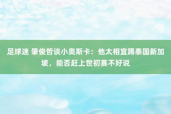 足球迷 肇俊哲谈小奥斯卡：他太相宜踢泰国新加坡，能否赶上世初赛不好说