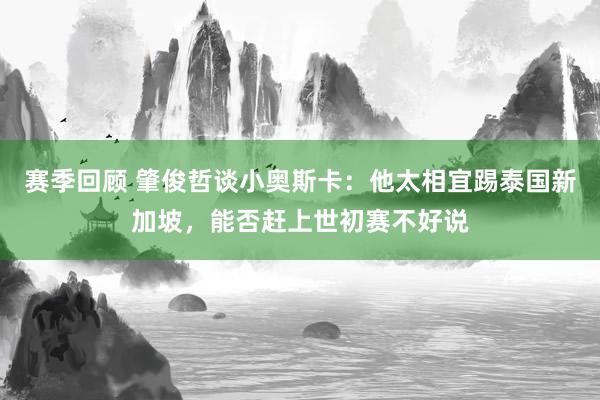 赛季回顾 肇俊哲谈小奥斯卡：他太相宜踢泰国新加坡，能否赶上世初赛不好说