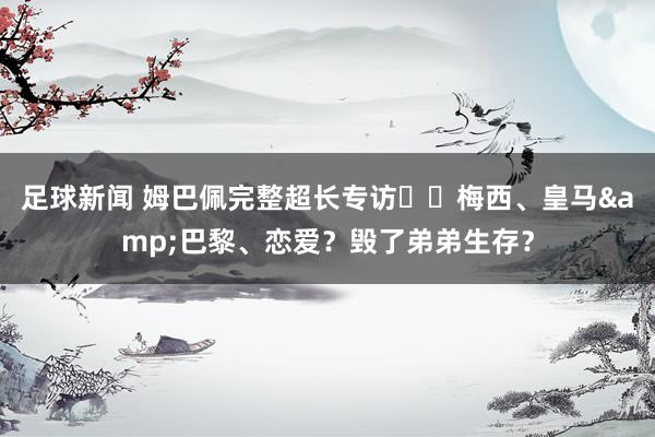 足球新闻 姆巴佩完整超长专访⭐️梅西、皇马&巴黎、恋爱？毁了弟弟生存？