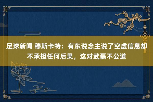 足球新闻 穆斯卡特：有东说念主说了空虚信息却不承担任何后果，这对武磊不公道