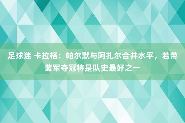 足球迷 卡拉格：帕尔默与阿扎尔合并水平，若带蓝军夺冠将是队史最好之一