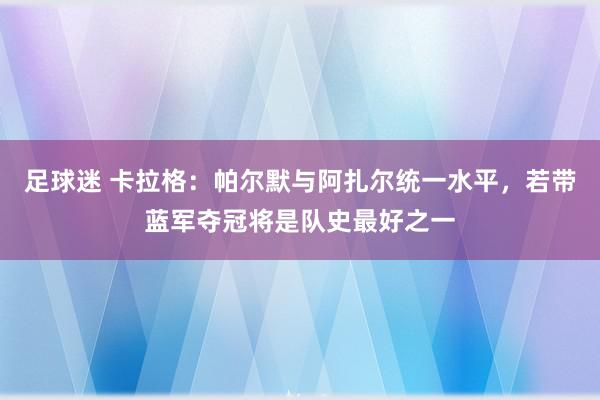 足球迷 卡拉格：帕尔默与阿扎尔统一水平，若带蓝军夺冠将是队史最好之一