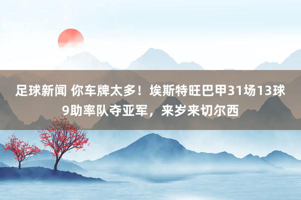 足球新闻 你车牌太多！埃斯特旺巴甲31场13球9助率队夺亚军，来岁来切尔西