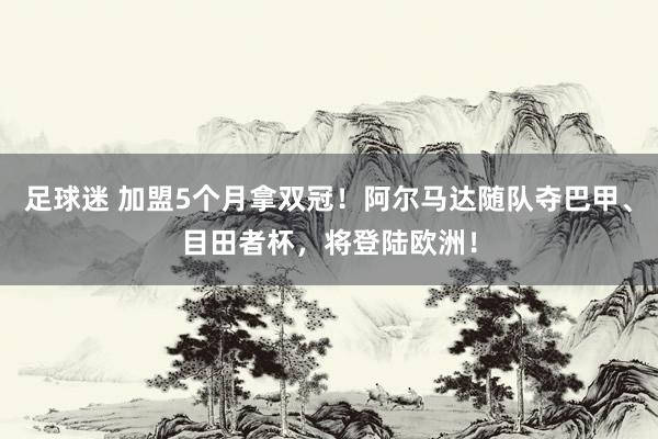 足球迷 加盟5个月拿双冠！阿尔马达随队夺巴甲、目田者杯，将登陆欧洲！