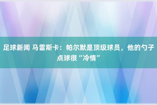 足球新闻 马雷斯卡：帕尔默是顶级球员，他的勺子点球很“冷情”