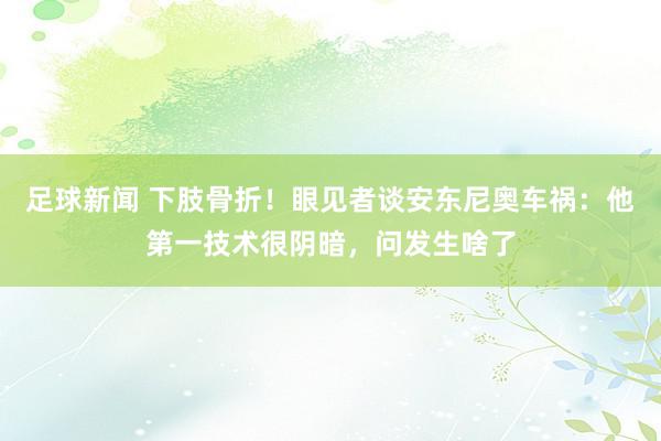 足球新闻 下肢骨折！眼见者谈安东尼奥车祸：他第一技术很阴暗，问发生啥了