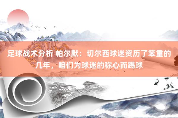 足球战术分析 帕尔默：切尔西球迷资历了笨重的几年，咱们为球迷的称心而踢球