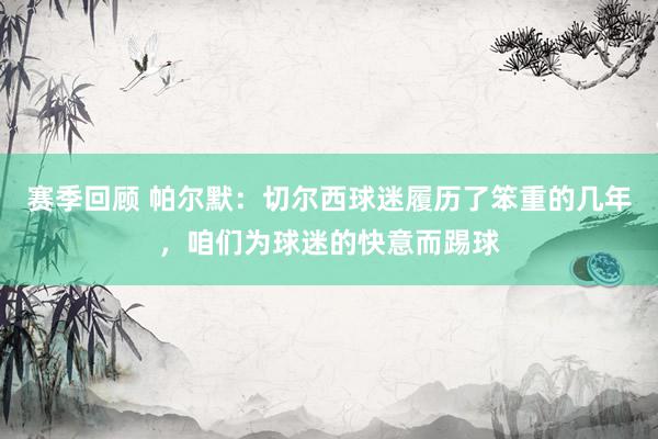 赛季回顾 帕尔默：切尔西球迷履历了笨重的几年，咱们为球迷的快意而踢球