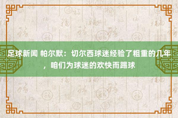 足球新闻 帕尔默：切尔西球迷经验了粗重的几年，咱们为球迷的欢快而踢球