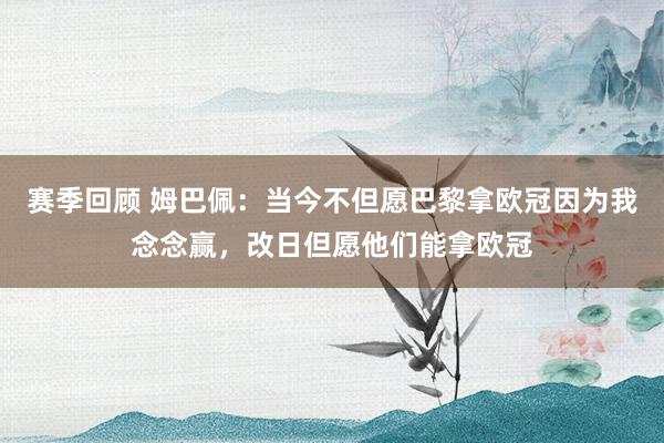 赛季回顾 姆巴佩：当今不但愿巴黎拿欧冠因为我念念赢，改日但愿他们能拿欧冠