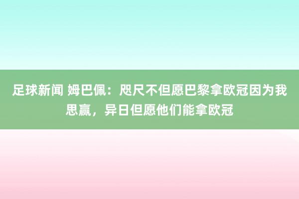 足球新闻 姆巴佩：咫尺不但愿巴黎拿欧冠因为我思赢，异日但愿他们能拿欧冠