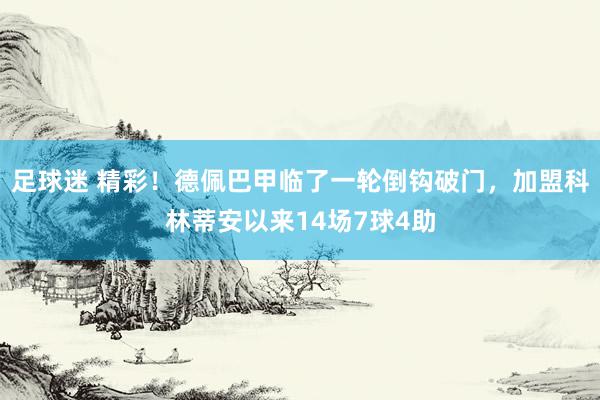 足球迷 精彩！德佩巴甲临了一轮倒钩破门，加盟科林蒂安以来14场7球4助