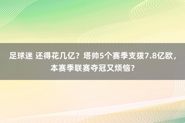 足球迷 还得花几亿？塔帅5个赛季支拨7.8亿欧，本赛季联赛夺冠又烦恼？