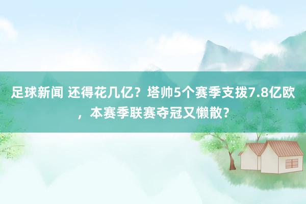 足球新闻 还得花几亿？塔帅5个赛季支拨7.8亿欧，本赛季联赛夺冠又懒散？