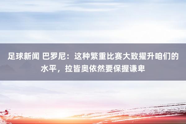 足球新闻 巴罗尼：这种繁重比赛大致擢升咱们的水平，拉皆奥依然要保握谦卑