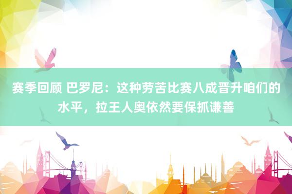 赛季回顾 巴罗尼：这种劳苦比赛八成晋升咱们的水平，拉王人奥依然要保抓谦善