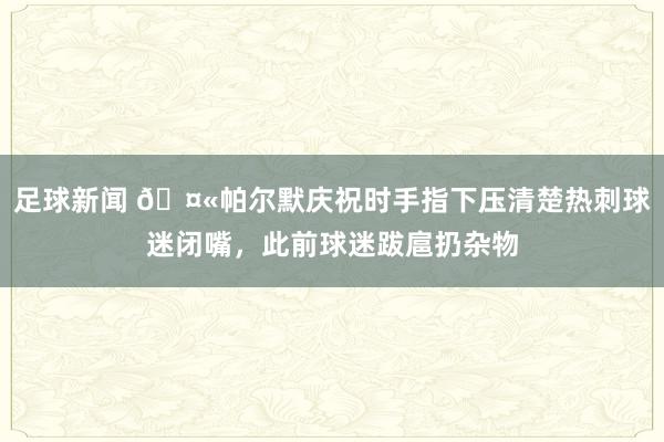 足球新闻 🤫帕尔默庆祝时手指下压清楚热刺球迷闭嘴，此前球迷跋扈扔杂物