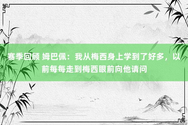 赛季回顾 姆巴佩：我从梅西身上学到了好多，以前每每走到梅西眼前向他请问