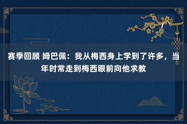 赛季回顾 姆巴佩：我从梅西身上学到了许多，当年时常走到梅西眼前向他求教