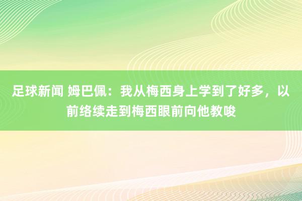 足球新闻 姆巴佩：我从梅西身上学到了好多，以前络续走到梅西眼前向他教唆