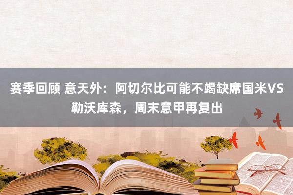 赛季回顾 意天外：阿切尔比可能不竭缺席国米VS勒沃库森，周末意甲再复出