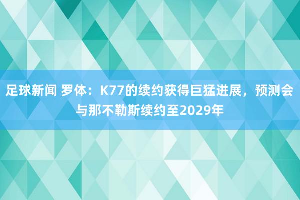 足球新闻 罗体：K77的续约获得巨猛进展，预测会与那不勒斯续约至2029年