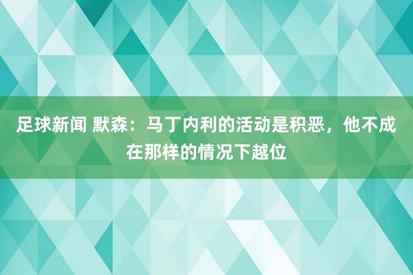 足球新闻 默森：马丁内利的活动是积恶，他不成在那样的情况下越位