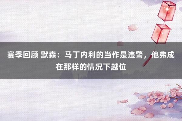 赛季回顾 默森：马丁内利的当作是违警，他弗成在那样的情况下越位