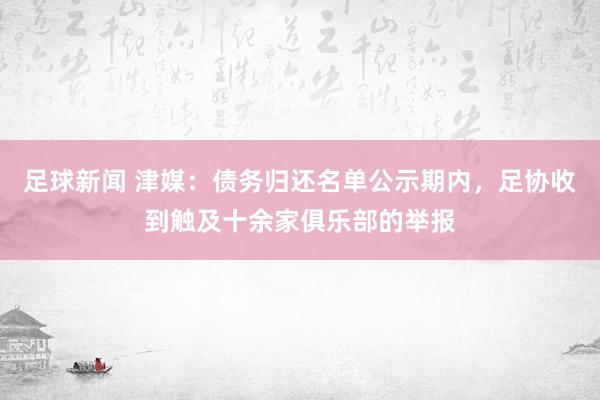 足球新闻 津媒：债务归还名单公示期内，足协收到触及十余家俱乐部的举报