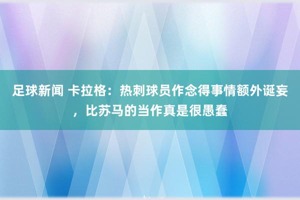 足球新闻 卡拉格：热刺球员作念得事情额外诞妄，比苏马的当作真是很愚蠢