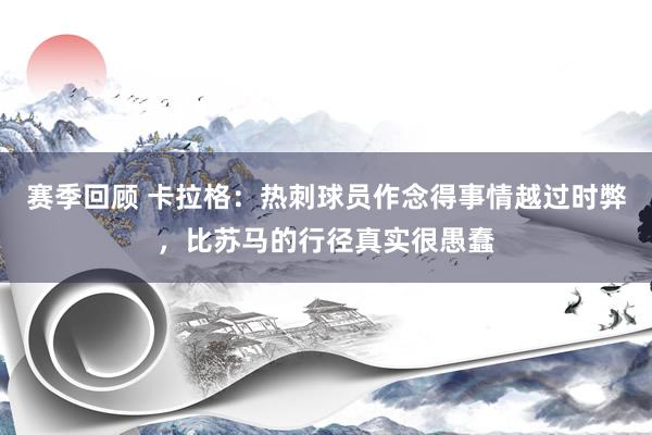 赛季回顾 卡拉格：热刺球员作念得事情越过时弊，比苏马的行径真实很愚蠢