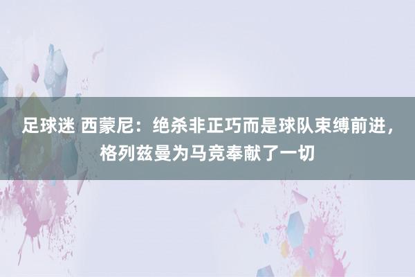 足球迷 西蒙尼：绝杀非正巧而是球队束缚前进，格列兹曼为马竞奉献了一切