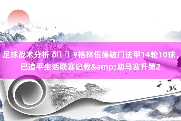 足球战术分析 💥格林伍德破门法甲14轮10球，已追平生活联赛记载&助马赛升第2