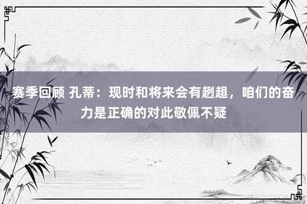 赛季回顾 孔蒂：现时和将来会有趔趄，咱们的奋力是正确的对此敬佩不疑