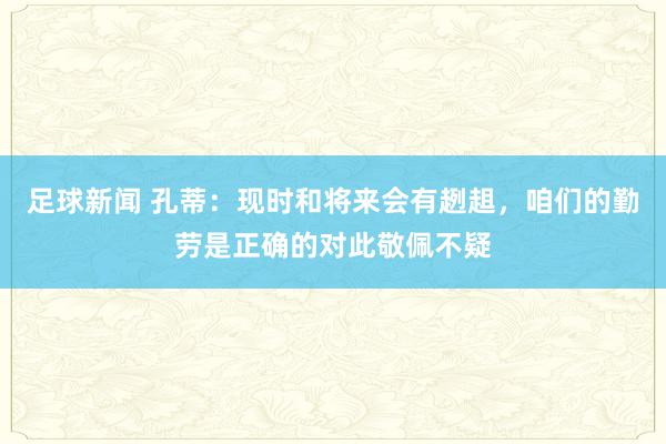 足球新闻 孔蒂：现时和将来会有趔趄，咱们的勤劳是正确的对此敬佩不疑