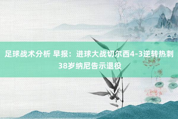 足球战术分析 早报：进球大战切尔西4-3逆转热刺 38岁纳尼告示退役