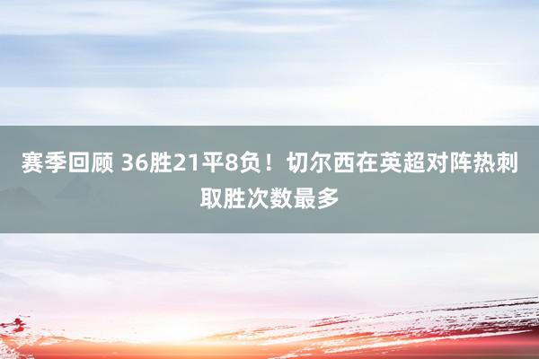 赛季回顾 36胜21平8负！切尔西在英超对阵热刺取胜次数最多