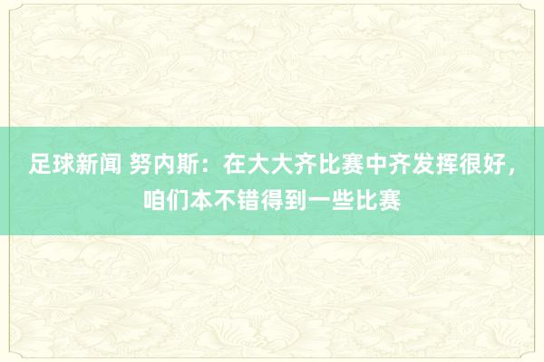 足球新闻 努内斯：在大大齐比赛中齐发挥很好，咱们本不错得到一些比赛