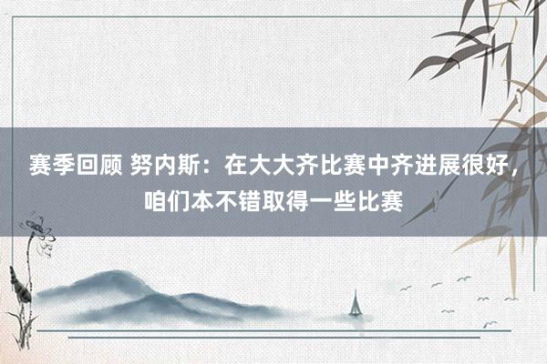 赛季回顾 努内斯：在大大齐比赛中齐进展很好，咱们本不错取得一些比赛