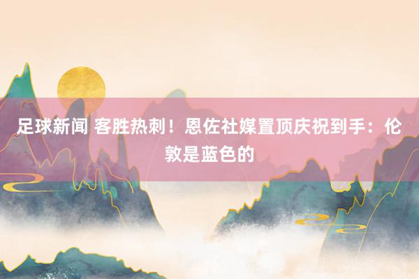 足球新闻 客胜热刺！恩佐社媒置顶庆祝到手：伦敦是蓝色的