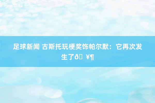 足球新闻 古斯托玩梗奖饰帕尔默：它再次发生了🥶