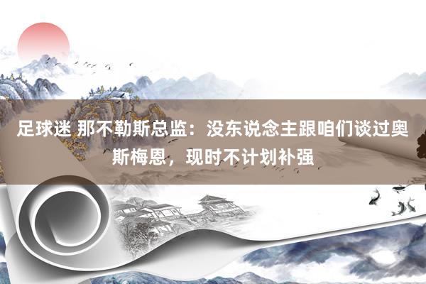 足球迷 那不勒斯总监：没东说念主跟咱们谈过奥斯梅恩，现时不计划补强