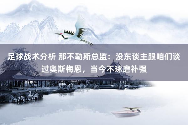 足球战术分析 那不勒斯总监：没东谈主跟咱们谈过奥斯梅恩，当今不琢磨补强