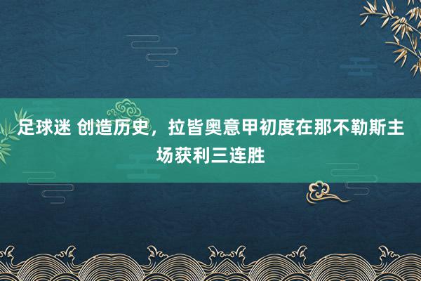 足球迷 创造历史，拉皆奥意甲初度在那不勒斯主场获利三连胜