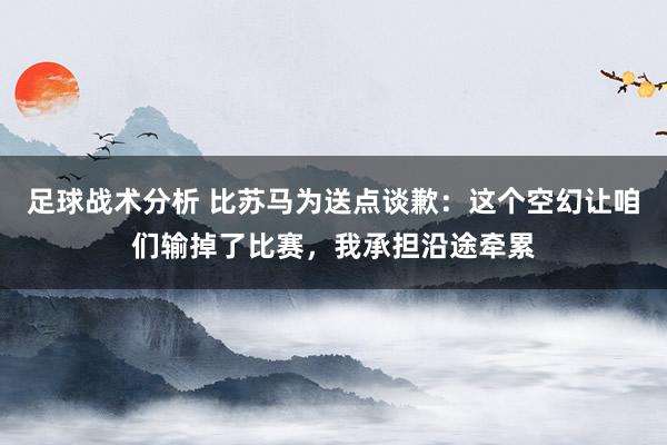 足球战术分析 比苏马为送点谈歉：这个空幻让咱们输掉了比赛，我承担沿途牵累